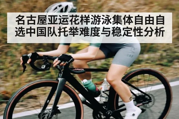 名古屋亚运花样游泳集体自由自选中国队托举难度与稳定性分析