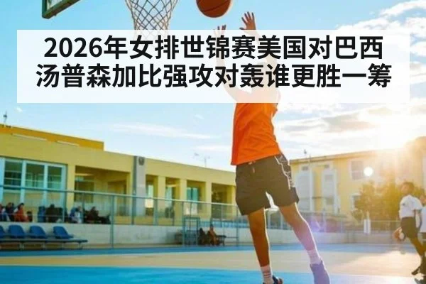 2026年女排世锦赛美国对巴西汤普森加比强攻对轰谁更胜一筹