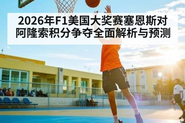 2026年F1美国大奖赛塞恩斯对阿隆索积分争夺全面解析与预测
