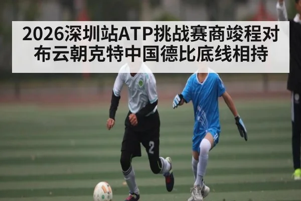 2026深圳站ATP挑战赛商竣程对布云朝克特中国德比底线相持